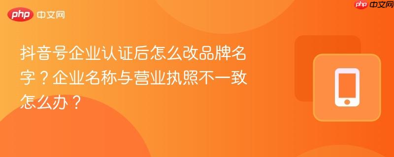 抖音号企业认证后怎么改品牌名字?企业名称与营业执照不一致怎么办?