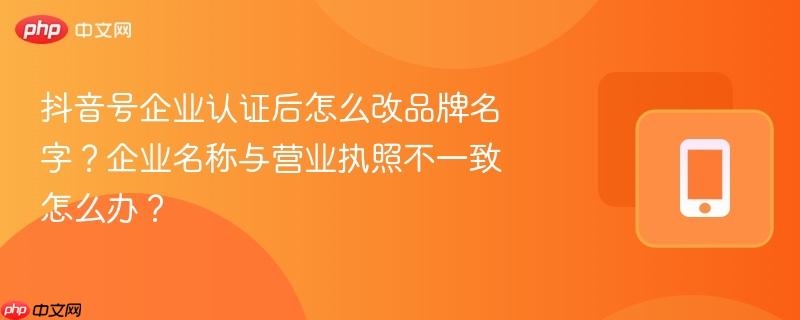 抖音号企业认证后怎么改品牌名字?企业名称与营业执照不一致怎么办?