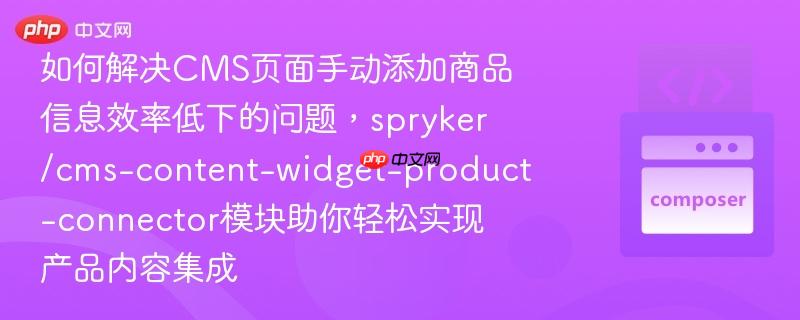 如何解决CMS页面手动添加商品信息效率低下的问题，spryker/cms-content-widget-product-connector模块助你轻松实现产品内容集成