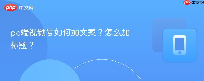 pc端视频号如何加文案?怎么加标题?