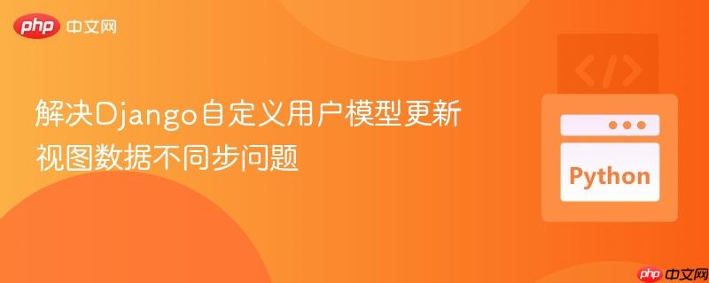 解决Django自定义用户模型更新视图数据不同步问题