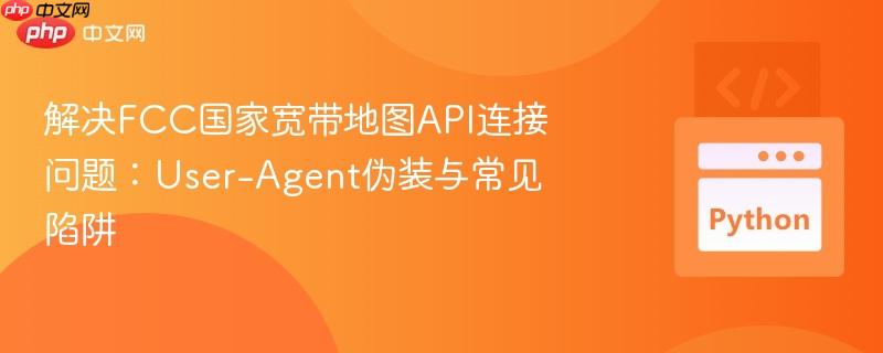 解决FCC国家宽带地图API连接问题:User-Agent伪装与常见陷阱
