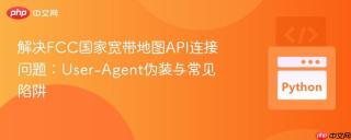 解决FCC国家宽带地图API连接问题:User-Agent伪装与常见陷阱