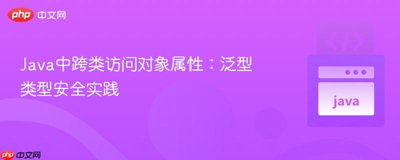 Java中跨类访问对象属性：泛型类型安全实践