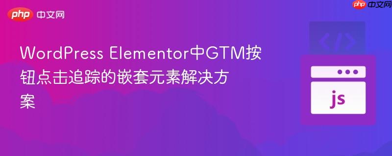 WordPress Elementor中GTM按钮点击追踪的嵌套元素解决方案
