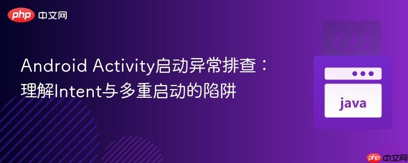 Android Activity启动异常排查:理解Intent与多重启动的陷阱