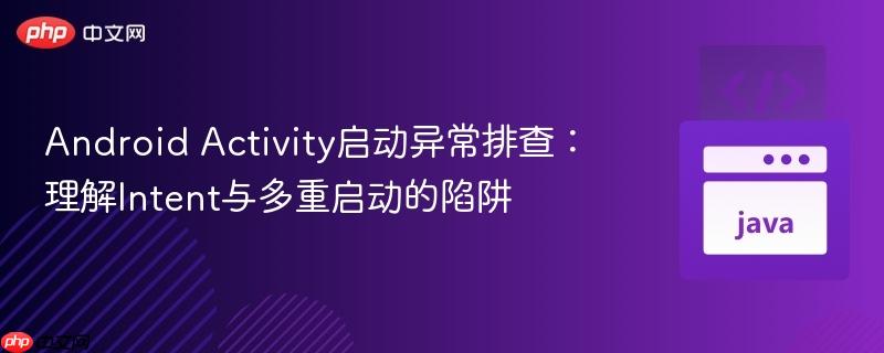 Android Activity启动异常排查:理解Intent与多重启动的陷阱