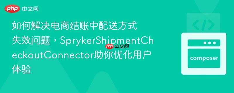 如何解决电商结账中配送方式失效问题，SprykerShipmentCheckoutConnector助你优化用户体验