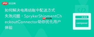如何解决电商结账中配送方式失效问题，SprykerShipmentCheckoutConnector助你优化用户体验