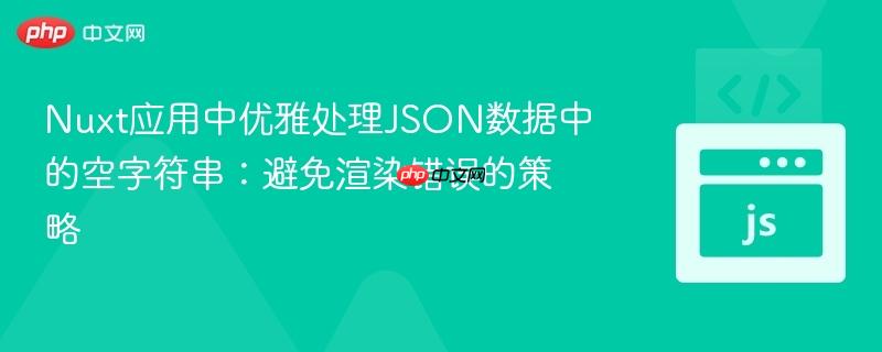 Nuxt应用中优雅处理JSON数据中的空字符串:避免渲染错误的策略