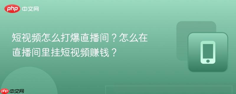 短视频怎么打爆直播间？怎么在直播间里挂短视频赚钱？