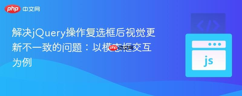 解决jQuery操作复选框后视觉更新不一致的问题:以模态框交互为例