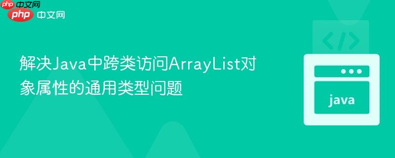 解决Java中跨类访问ArrayList对象属性的通用类型问题