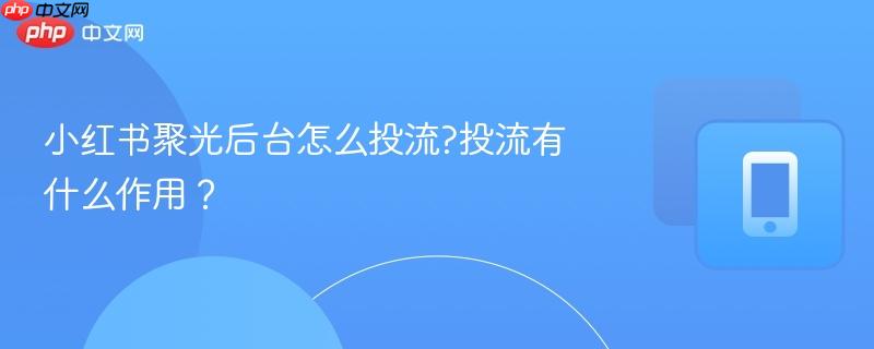 小红书聚光后台怎么投流?投流有什么作用？