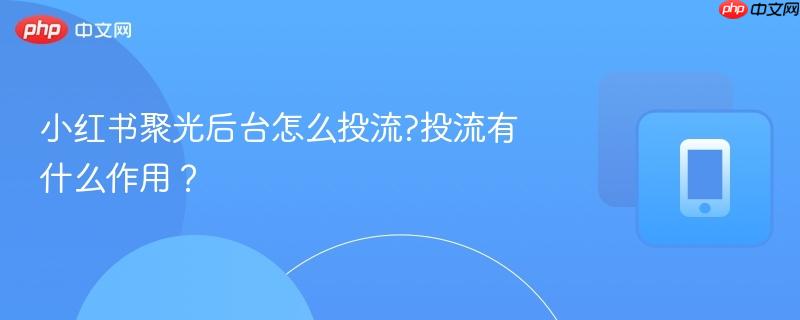 小红书聚光后台怎么投流?投流有什么作用？