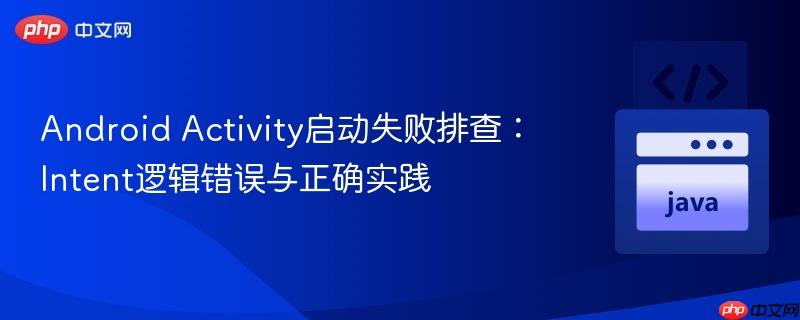 Android Activity启动失败排查:Intent逻辑错误与正确实践