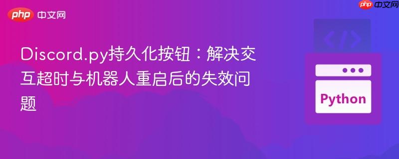 Discord.py持久化按钮:解决交互超时与机器人重启后的失效问题