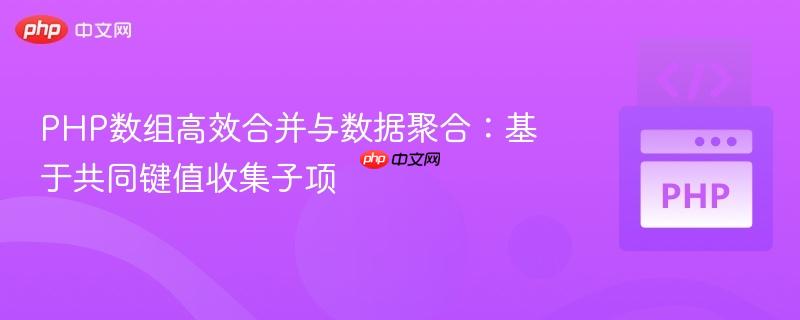 PHP数组高效合并与数据聚合:基于共同键值收集子项