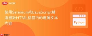 使用Selenium和JavaScript精准提取HTML标签内的直属文本内容
