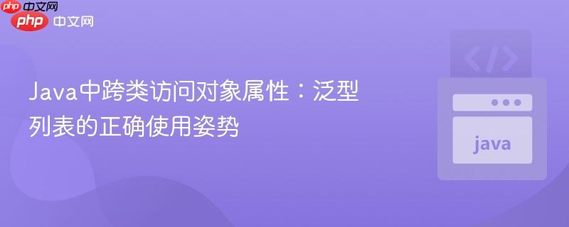 Java中跨类访问对象属性:泛型列表的正确使用姿势
