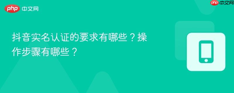 抖音实名认证的要求有哪些？操作步骤有哪些？