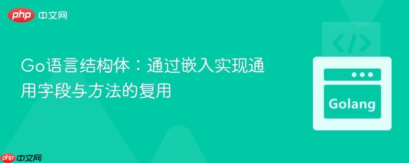 Go语言结构体：通过嵌入实现通用字段与方法的复用
