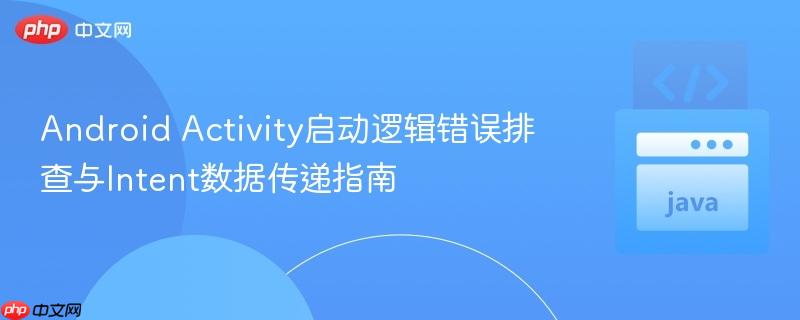 Android Activity启动逻辑错误排查与Intent数据传递指南