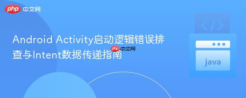Android Activity启动逻辑错误排查与Intent数据传递指南