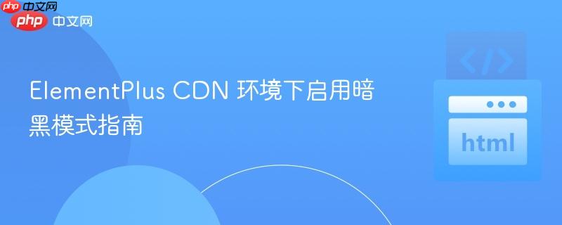 ElementPlus CDN 环境下启用暗黑模式指南