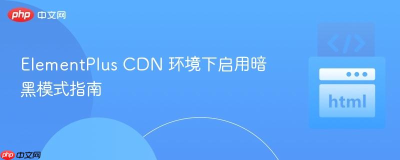 ElementPlus CDN 环境下启用暗黑模式指南
