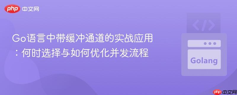 Go语言中带缓冲通道的实战应用：何时选择与如何优化并发流程
