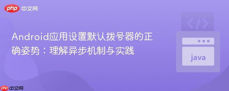Android应用设置默认拨号器的正确姿势:理解异步机制与实践