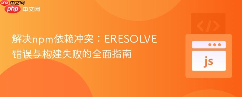 解决npm依赖冲突:ERESOLVE错误与构建失败的全面指南