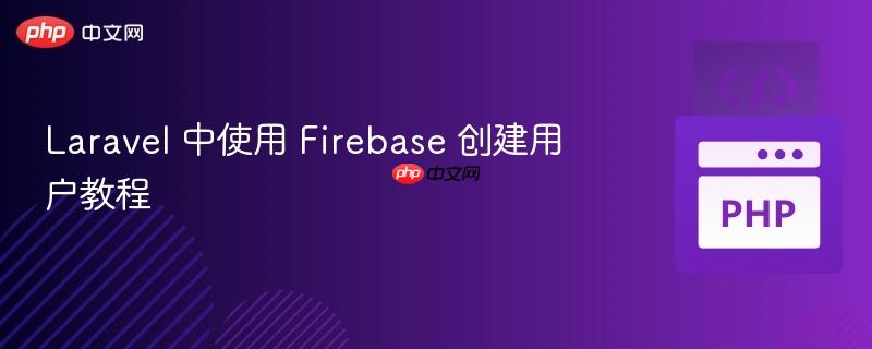 laravel 中使用 firebase 创建用户教程