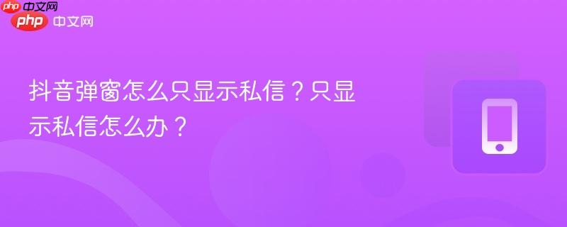 抖音弹窗怎么只显示私信？只显示私信怎么办？