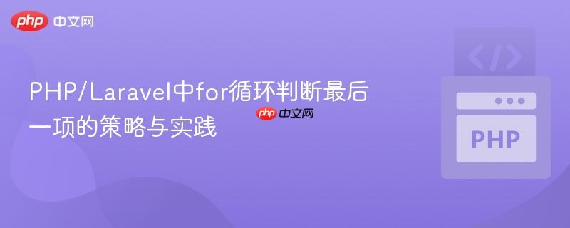 PHP/Laravel中for循环判断最后一项的策略与实践