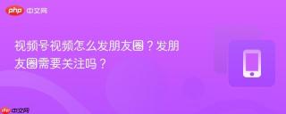 视频号视频怎么发朋友圈？发朋友圈需要关注吗？
