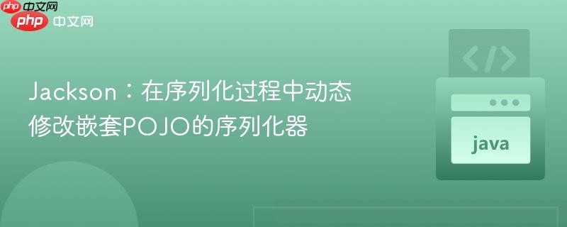jackson：在序列化过程中动态修改嵌套pojo的序列化器