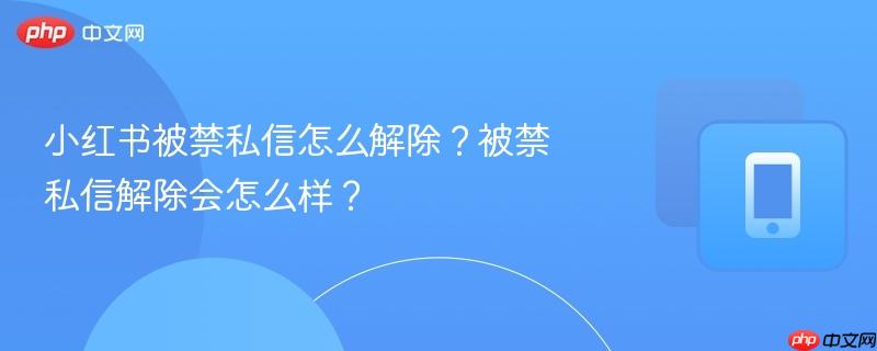 小红书被禁私信怎么解除？被禁私信解除会怎么样？