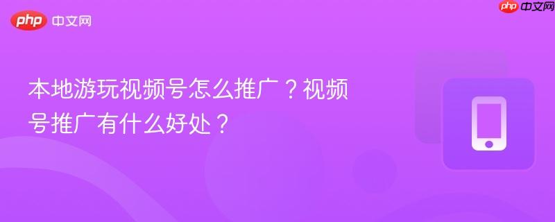 本地游玩视频号怎么推广?视频号推广有什么好处?