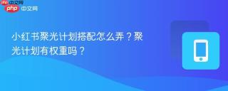 小红书聚光计划搭配怎么弄？聚光计划有权重吗？