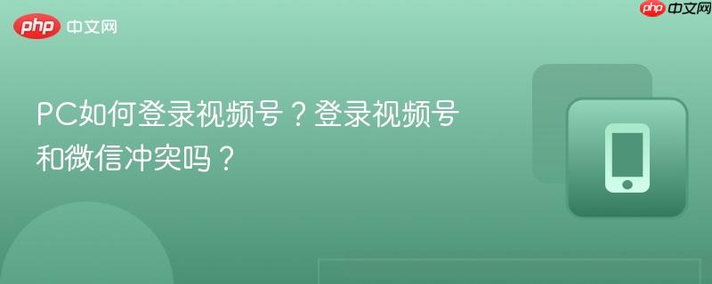 PC如何登录视频号？登录视频号和微信冲突吗？