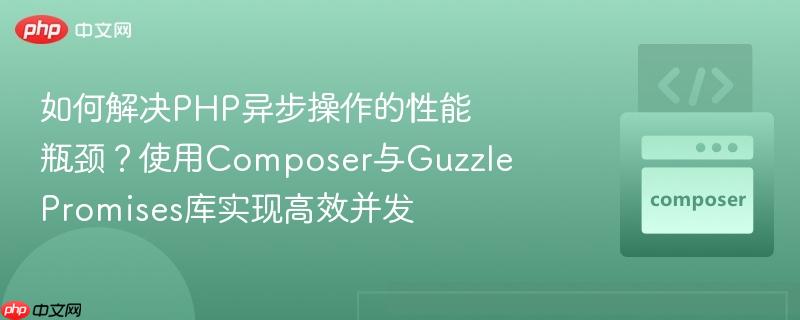 如何解决PHP异步操作的性能瓶颈？使用Composer与GuzzlePromises库实现高效并发