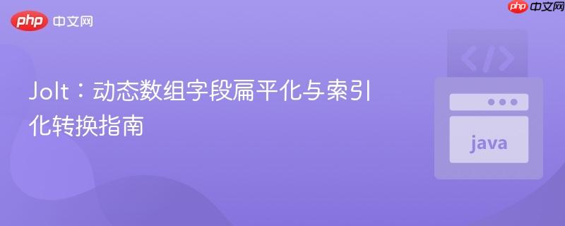 Jolt:动态数组字段扁平化与索引化转换指南