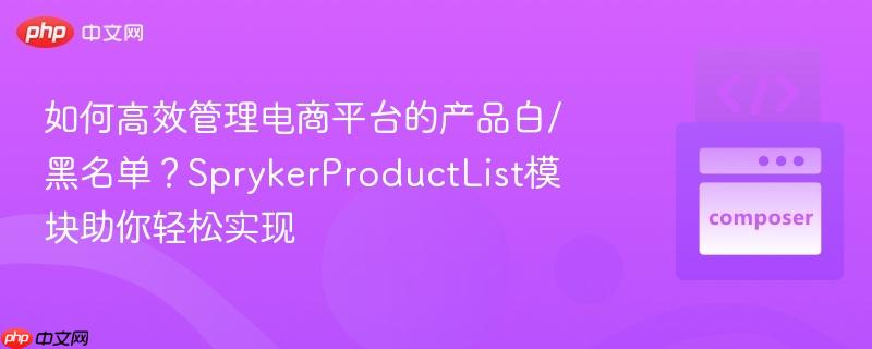 如何高效管理电商平台的产品白/黑名单？SprykerProductList模块助你轻松实现