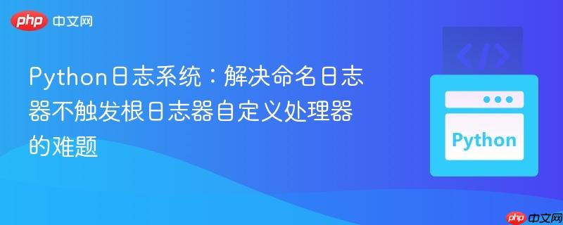 Python日志系统：解决命名日志器不触发根日志器自定义处理器的难题