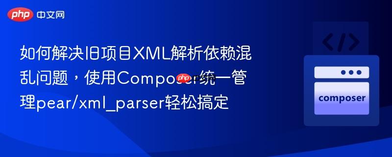 如何解决旧项目XML解析依赖混乱问题,使用Composer统一管理pear/xml_parser轻松搞定