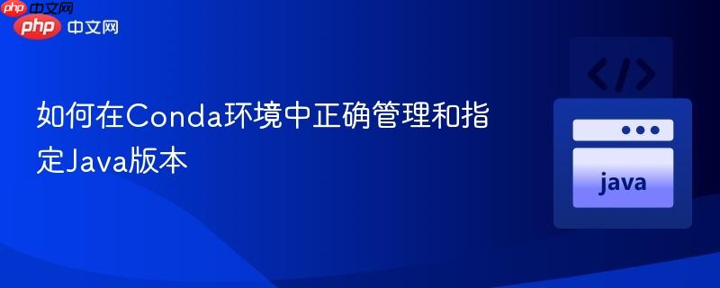 如何在Conda环境中正确管理和指定Java版本