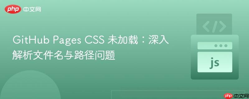 GitHub Pages CSS 未加载：深入解析文件名与路径问题