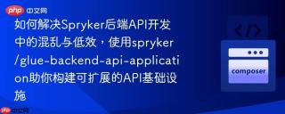 如何解决Spryker后端API开发中的混乱与低效，使用spryker/glue-backend-api-application助你构建可扩展的API基础设施